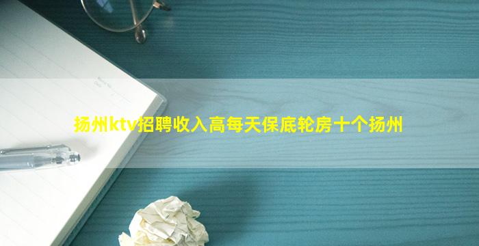扬州ktv招聘收入高每天保底轮房十个扬州